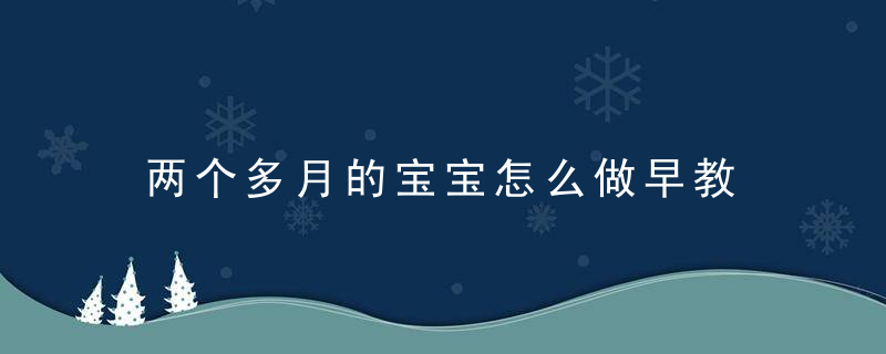 两个多月的宝宝怎么做早教 怎么该两个多月的宝宝做早教